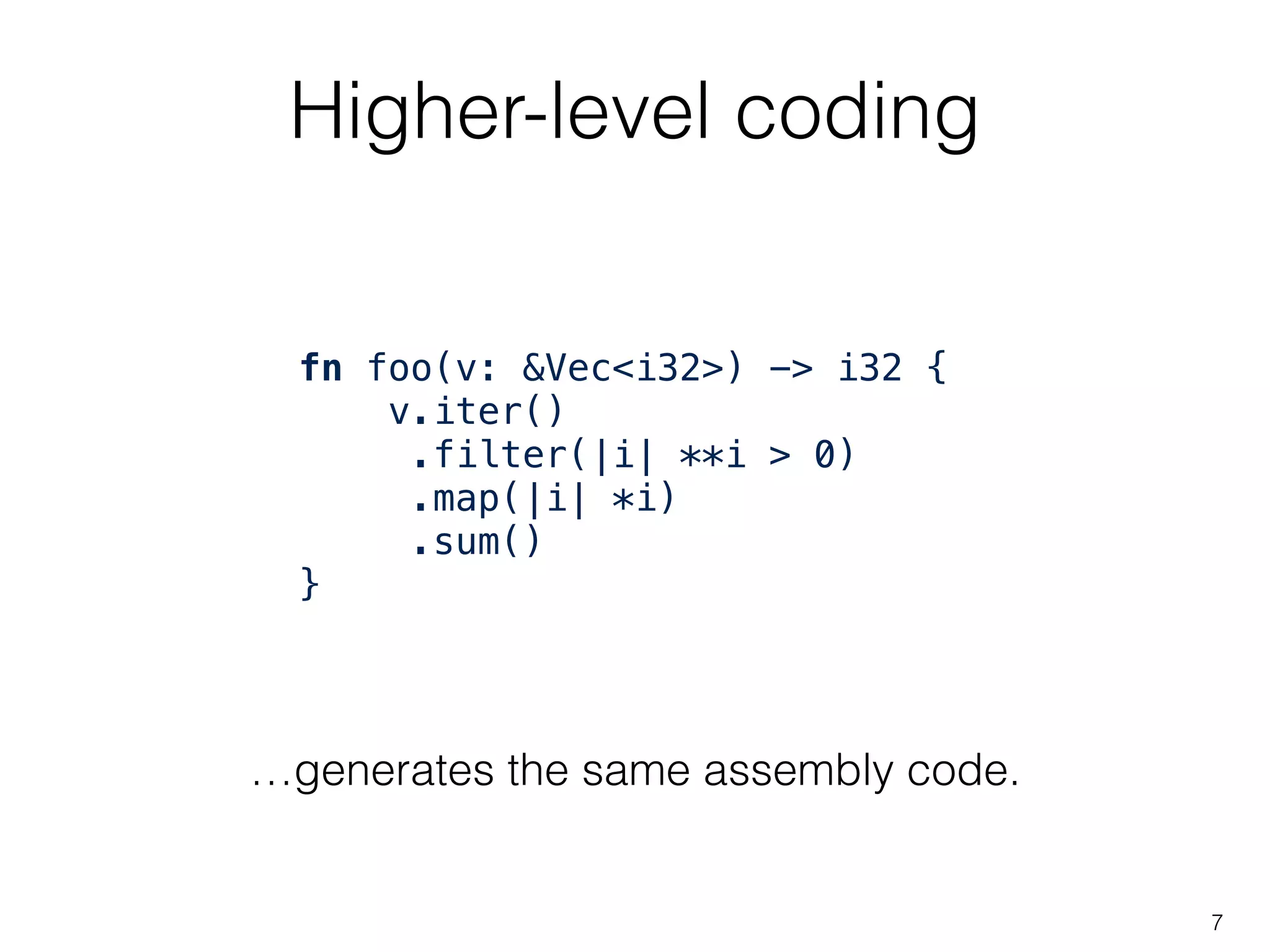 fn foo(v: &Vec<i32>) -> i32 {
v.iter()
.filter(|i| **i > 0)
.map(|i| *i)
.sum()
}
Higher-level coding
7
…generates the same assembly code.
 
