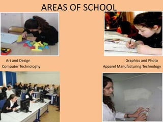 AREAS OF SCHOOL 
Art and Design Graphics and Photo 
Computer Technologhy Apparel Manufacturing Technology 
 