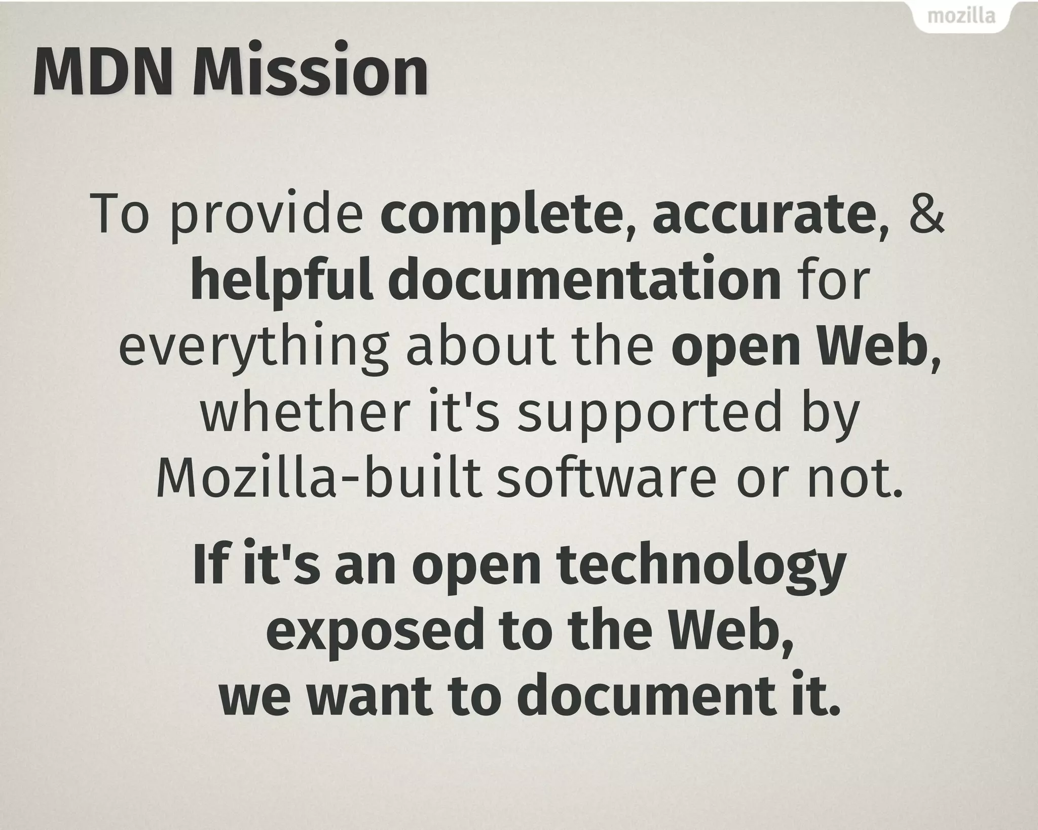 MDN Mission
To provide complete, accurate, &
helpful documentation for
everything about the open Web,
whether it's supported by
Mozilla-built software or not.
If it's an open technology
exposed to the Web,
we want to document it.
 