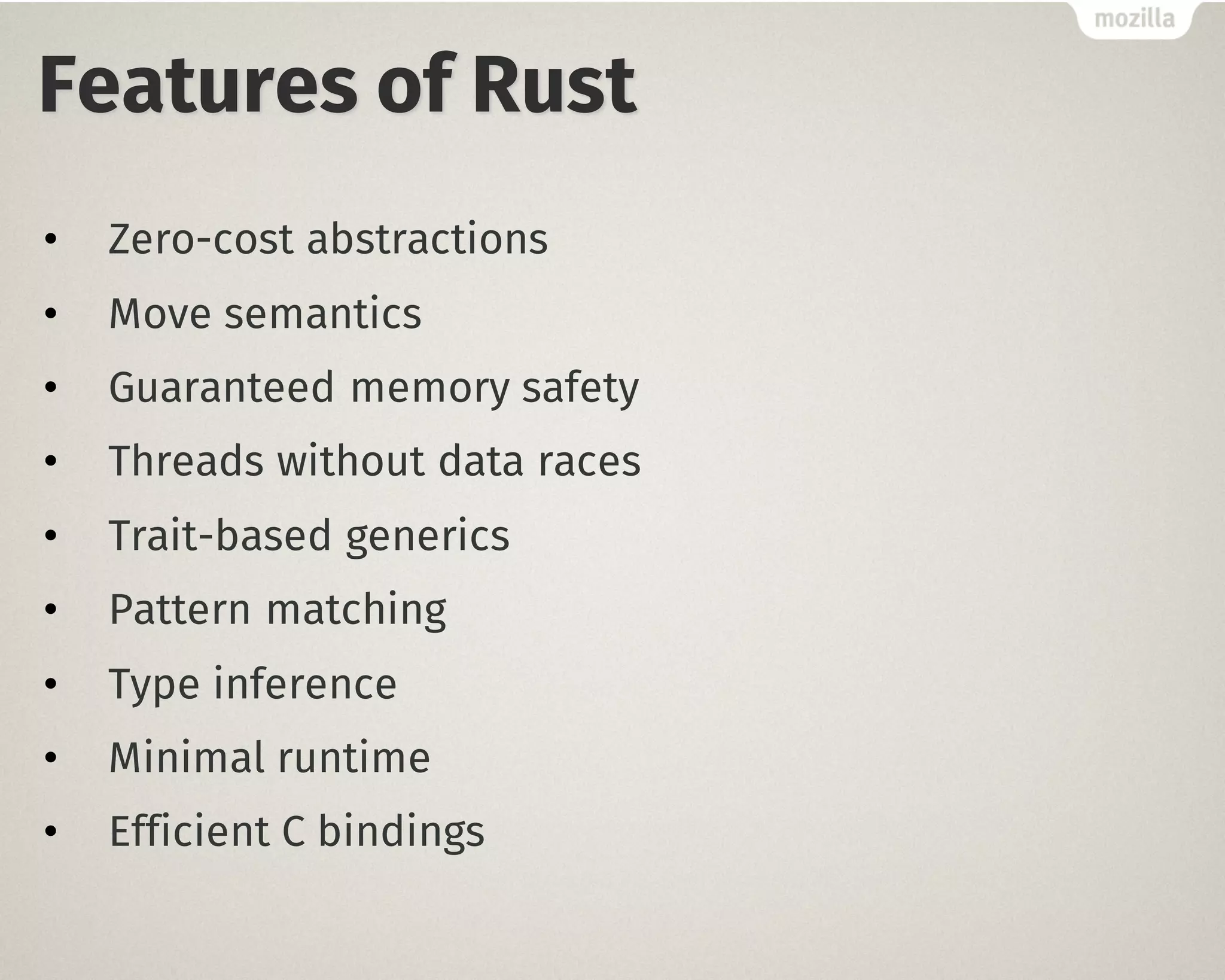 Features of Rust
• Zero-cost abstractions
• Move semantics
• Guaranteed memory safety
• Threads without data races
• Trait-based generics
• Pattern matching
• Type inference
• Minimal runtime
• Efficient C bindings
 