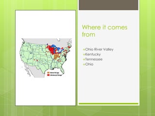 Where it comes
from

Ohio River Valley
Kentucky
Tennessee
Ohio
 