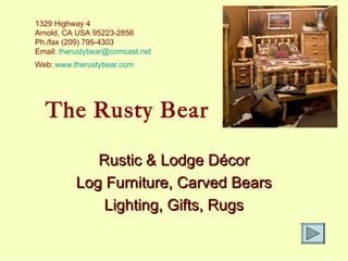 The Rusty Bear Rustic & Lodge Décor Log Furniture, Carved Bears Lighting, Gifts, Rugs 1329 Highway 4 Arnold, CA USA 95223-2856 Ph./fax (209) 795-4303 Email:  [email_address] Web:  www.therustybear.com   