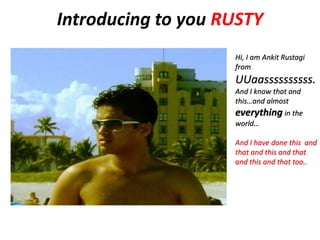 Introducing to you RUSTY
Hi, I am Ankit Rustagi
from
UUaassssssssss.
And I know that and
this…and almost
everything in the
world…
And I have done this and
that and this and that
and this and that too..
 