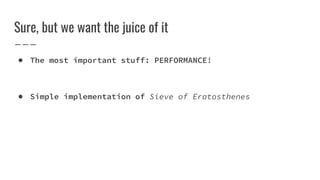 Sure, but we want the juice of it
● The most important stuff: PERFORMANCE!
● Simple implementation of Sieve of Eratosthenes
 