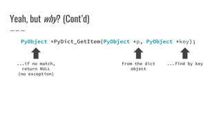 Yeah, but why? (Cont’d)
PyObject *PyDict_GetItem(PyObject *p, PyObject *key);
From the dict
object
...find by key...if no match,
return NULL
(no exception)
 