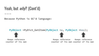 Yeah, but why? (Cont’d)
Because Python is GC’d language:
PyObject *PyDict_GetItem(PyObject *p, PyObject *key);
Keeps reference
counter of its own
Keeps reference
counter of its own
Keeps reference
counter of its own
 