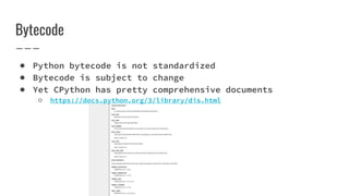 Bytecode
● Python bytecode is not standardized
● Bytecode is subject to change
● Yet CPython has pretty comprehensive documents
○ https://docs.python.org/3/library/dis.html
 