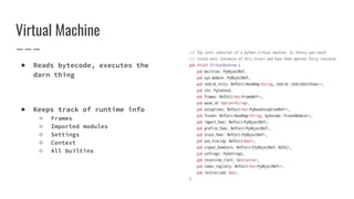 Virtual Machine
● Reads bytecode, executes the
darn thing
● Keeps track of runtime info
○ Frames
○ Imported modules
○ Settings
○ Context
○ All builtins
 