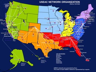 USEAC NETWORK ORGANIZATION
                  Seattle                                                                                                                                              Effective 10/01/2005
                            Tacoma
         Portland
                                          Spokane       Missoula
                                                                                                                   Minneapolis


                                                                                                                                                                                                          Montpelier      Portland
                                            Boise
                                                                                                                                                                                                                            Portsmouth
                                                                                                                                                                                              Rochester                    NORTHEAST
                                                                                                                                                         Grand                                                                 (Boston)
                                                                                                                                                         Rapids                     Buffalo
                                                                                                                                                                       Pontiac                                              Providence
                                                                                                     Sioux Falls                      Milwaukee                                                  Westchester           Middletown
                                                                                                                                                                          Detroit                                         Long Island
North                                                                                                                                                    Ypsilanti                                                        New York
Bay/Novato                                                                                                                        Libertyville                                 Great Lakes
              Sacramento                                                                                                                                                       (Cleveland)Harrisburg                    Harlem
                                                                                                                    Des Moines      Rockford                          Toledo                                           Newark
 San                          Reno                                                                        Omaha                                        Midwest                   Pittsburgh
             Oakland                                      Salt                                                                                                                 Akron                                 Trenton
 Francisco                                                                                                                                   Peoria    (Chicago)
                            San Jose                      Lake                                                                                                                       Wheeling                   MIDATLANTIC
                                                          City                                                                                                             Columbus                             (Philadelphia)
                                                                                                                                                       Indianapolis
                     PACIFIC NORTH                                 SOUTHWEST                                   Kansas                                                  Cincinnati        Northern              Baltimore
                     (San Jose/PNW)                                (Denver)                                    City                                                                      Virginia
                                  Las                                                                                                                                                             Richmond
      Monterey                    Vegas                                                                     Wichita                                                   Lexington Charleston
                       Fresno
                                                                                                                                 St. Louis               Louisville
                             Bakersfield                                                                                                                                            Greensboro
                               Downtown LA                                                                                                                                                          Raleigh
 Ventura County
                                Ontario (Inland Empire)                                                        Tulsa                                        Nashville`1                Charlotte
       West L.A.
                                       Indio(Cabazon)                   Santa                                                                                     Knoxville
       Newport Beach                                                     Fe                                                                       Memphis
                                                                                                     Oklahoma                                                         Greenville         Columbia
                                                                                                        City
         PACIFIC SOUTH                      Phoenix                                                                        Little Rock                                         SOUTHERN
                              San                                                                                                                     Birmingham
         (So. California)                                                                                                                                                       (Atlanta) Charleston
                              Diego
                                                        Tucson
                                                                                                                                              Jackson                                         Savannah
                                                                                            Ft. Worth
                                                                                                        N. Texas/Arlington Shreveport
                                                                                Midland                                                                     Tallahassee
                                                                                                                                                                                               Jacksonville


                                                                                                         Austin                                       New Orleans                                Orlando
                                                                                                             Houston
                                                                                                      San
                                                                                                      Antonio                                                          Clearwater
                                                                                                                                                                                                   Ft. Lauderdale
                                                                                                                                  ODO NETWORKS
                                                                                                                                  Northeast
                                                                                                                                                                                                    Miami
                                                                                                                                  Mid Atlantic
                                                                                                        McAllen                   Southern
                                                                                          Honolulu
                                                                                                                                  Great Lakes                                                                       San Juan
                                 Anchorage                                                                                        Midwest
                                                                                           (Reports to
                                                                                                                                  Southwest
                                                                                           Southern CA
                                                                                                                                  Pacific North
                                                                                           Network)
                                                 (Reports to                                                                      Pacific South
                                                 Northwest
                                                 Network)

                                                                                                                           USEAC networks are connected by lines;
                                                                                                                           The center of each USEAC network is represented by a square.
 