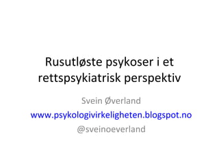 Rusutløste psykoser i et
rettspsykiatrisk perspektiv
Svein Øverland
www.psykologivirkeligheten.blogspot.no
@sveinoeverland
 
