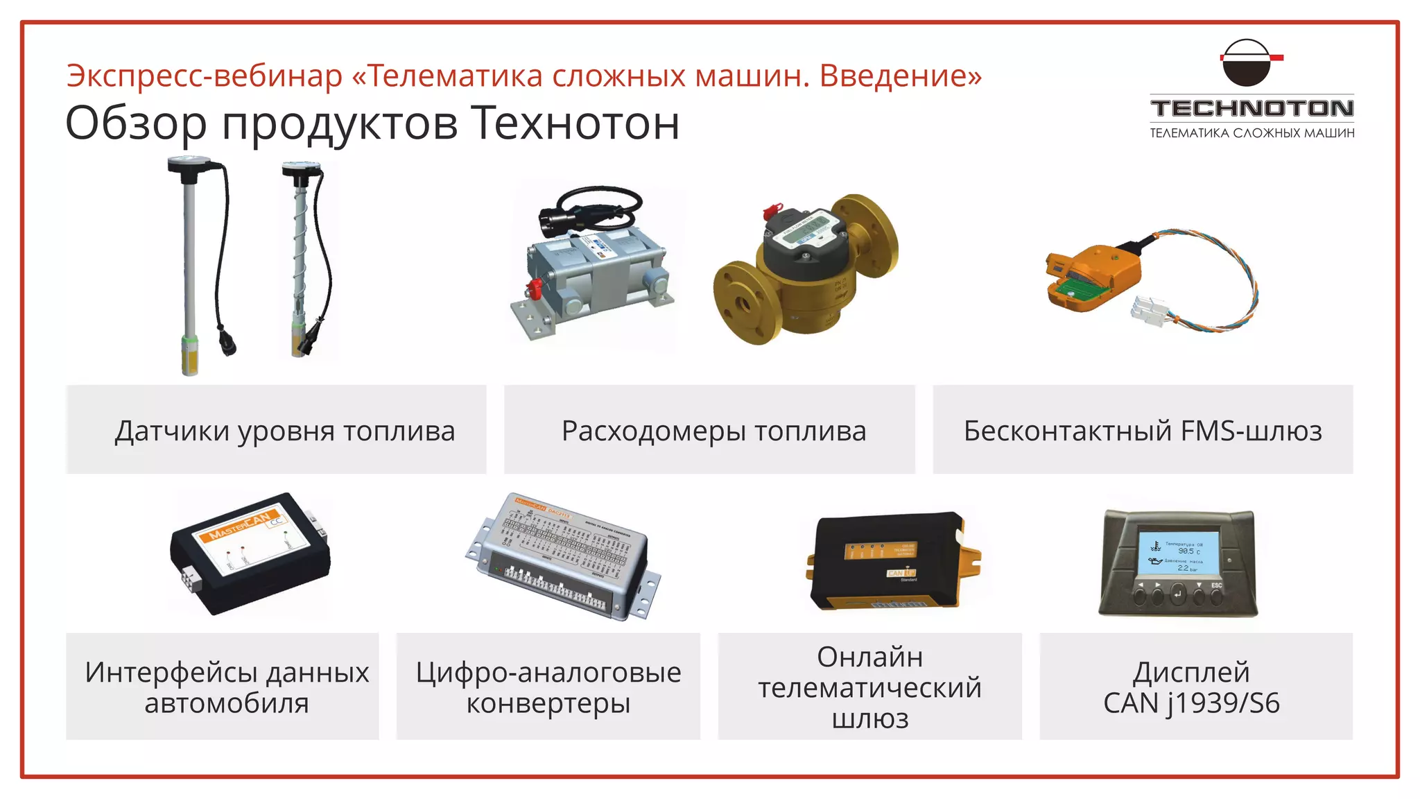 Обзор продуктов Технотон ТЕЛЕМАТИКА СЛОЖНЫХ МАШИН
Датчики уровня топлива Расходомеры топлива Бесконтактный FMS-шлюз
Интерфейсы данных
автомобиля
Цифро-аналоговые
конвертеры
Онлайн
телематический
шлюз
Дисплей
CAN j1939/S6
Экспресс-вебинар «Телематика сложных машин. Введение»
Обзор продукт
820
48.15
 