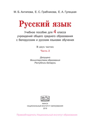 МИНСК
НАЦИОНАЛЬНЫЙ ИНСТИТУТ ОБРАЗОВАНИЯ
2018
Учебное пособие для 4 класса
учреждений общего среднего образования
с белорусским и русским языками обучения
М. Б. Антипова, Е. С. Грабчикова, Е. А. Гулецкая
В двух частях
Часть 2
Допущено
Министерством образования
Республики Беларусь
Русский язык
Правообладатель Национальный институт образования
 