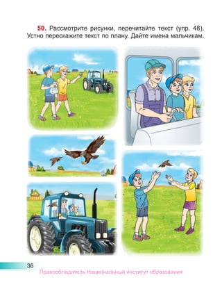 36
50. Рассмотрите рисунки, перечитайте текст (упр. 48).
Устно перескажите текст по плану. Дайте имена мальчикам.
Правообладатель Национальный институт образования
 