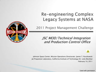 JSC MOD/Technical Integration
              and Production Control Office



 Johnson Space Center, Mission Operations Directorate /James T. Ruszkowski
Jet Propulsion Laboratory, California Institute of Technology/Dr. Leila Meshkat
                                                            February 10, 2011




                                                              Used with permission
 