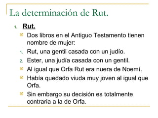 La determinación de Rut.
 1.    Rut.
          Dos libros en el Antiguo Testamento tienen
           nombre de mujer:
   ...