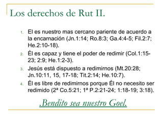 Los derechos de Rut II.
  1.   El es nuestro mas cercano pariente de acuerdo a
       la encarnación (Jn.1:14; Ro.8:3; Ga....