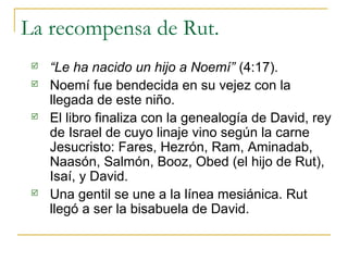 La recompensa de Rut.
    “Le ha nacido un hijo a Noemí” (4:17).
    Noemí fue bendecida en su vejez con la
     llegada...