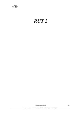  
Calvary	
  Chapel	
  Cuenca	
  
Belisario	
  Andrade	
  3-­‐142	
  y	
  Av.	
  Solano	
  Teléfono	
  072	
  88-­‐21-­‐98	
  Cel.	
  094582358	
  
16	
  
RUT 2
 