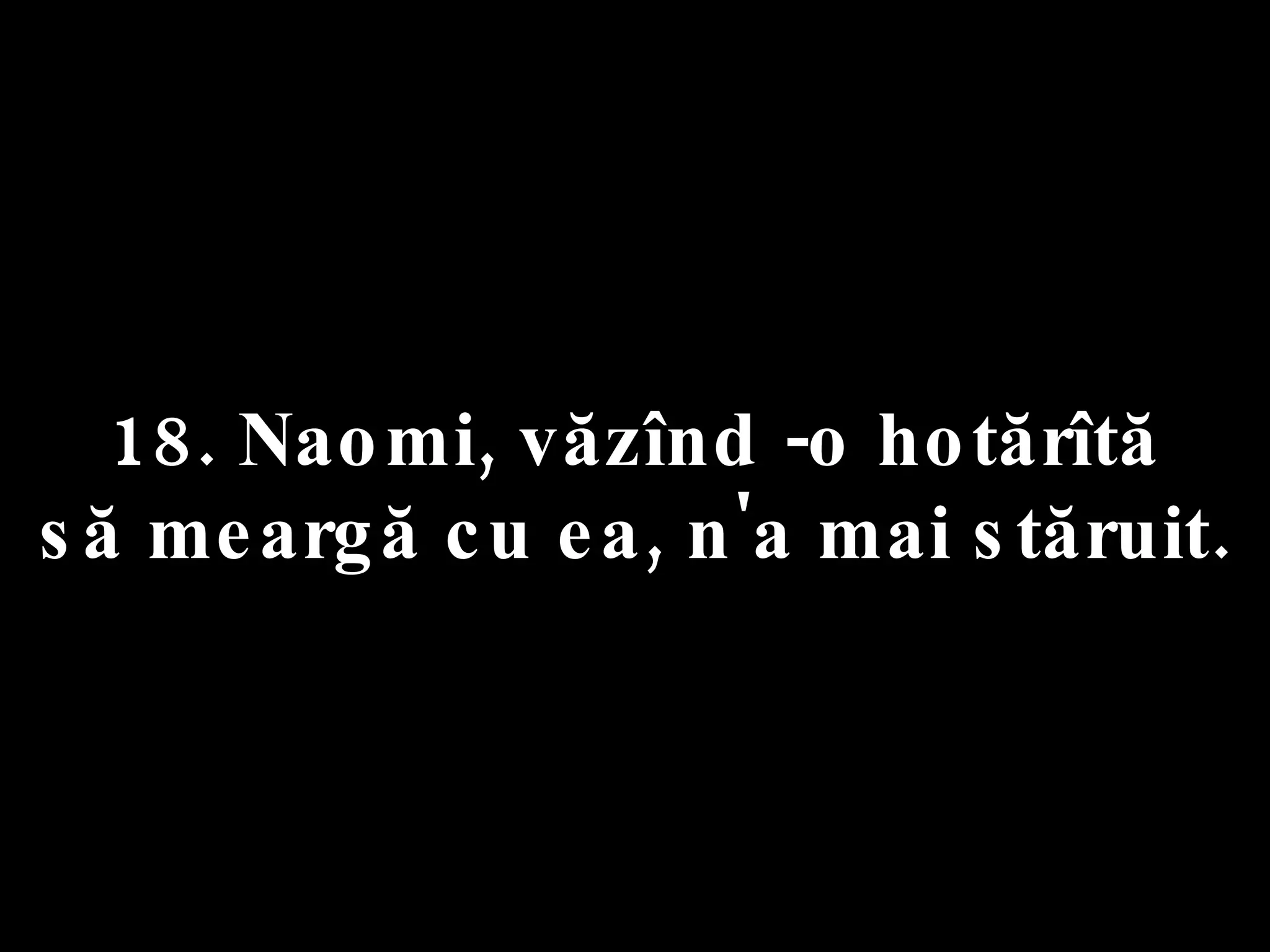 18. Naomi, văzînd -o hotărîtă  să meargă cu ea, n'a mai stăruit. 