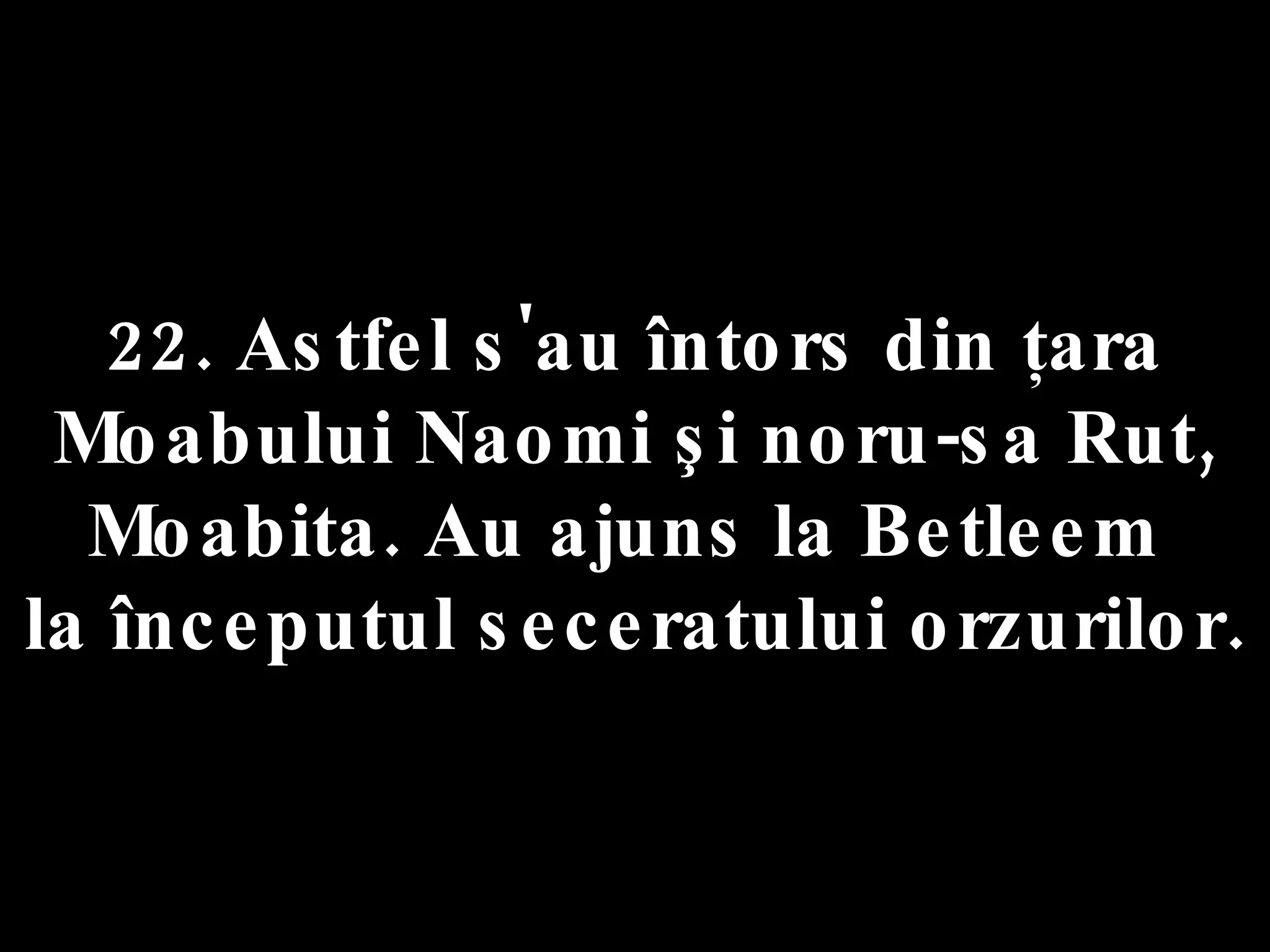 22. Astfel s'au întors din ţara Moabului Naomi şi noru-sa Rut, Moabita. Au ajuns la Betleem  la începutul seceratului orzurilor. 