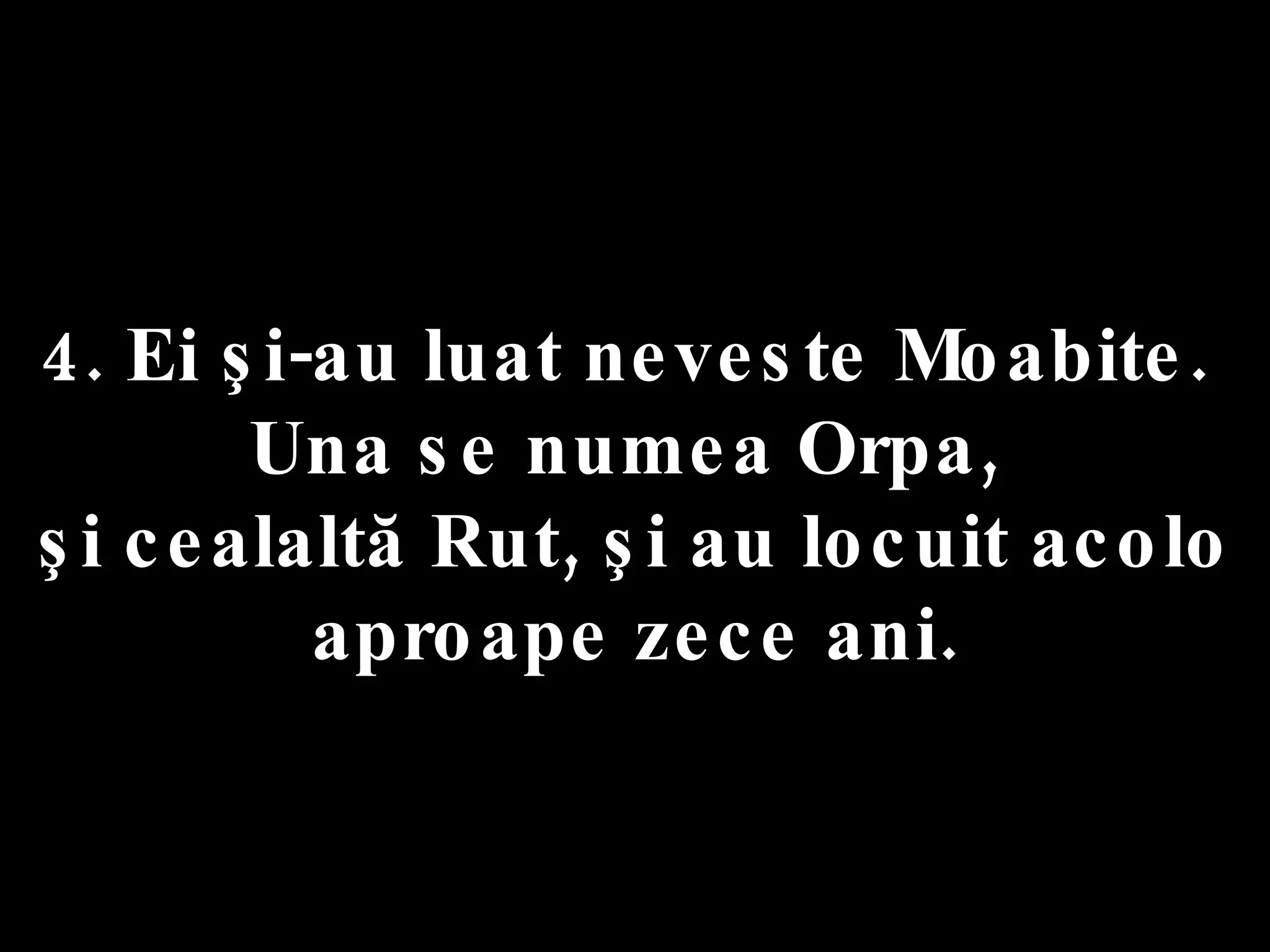 4. Ei şi-au luat neveste Moabite.  Una se numea Orpa,  şi cealaltă Rut, şi au locuit acolo aproape zece ani. 