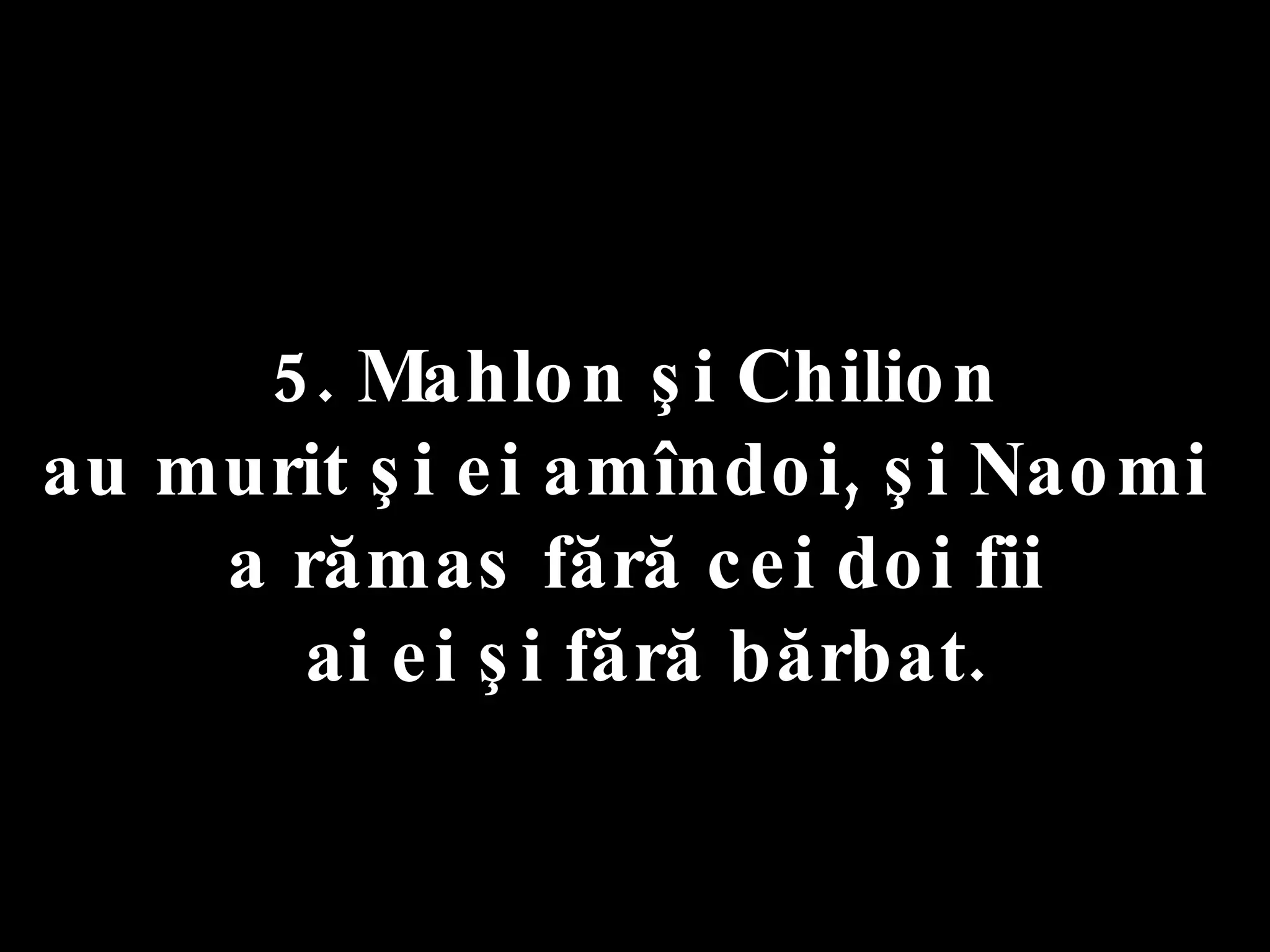 5. Mahlon şi Chilion  au murit şi ei amîndoi, şi Naomi  a rămas fără cei doi fii ai ei şi fără bărbat. 