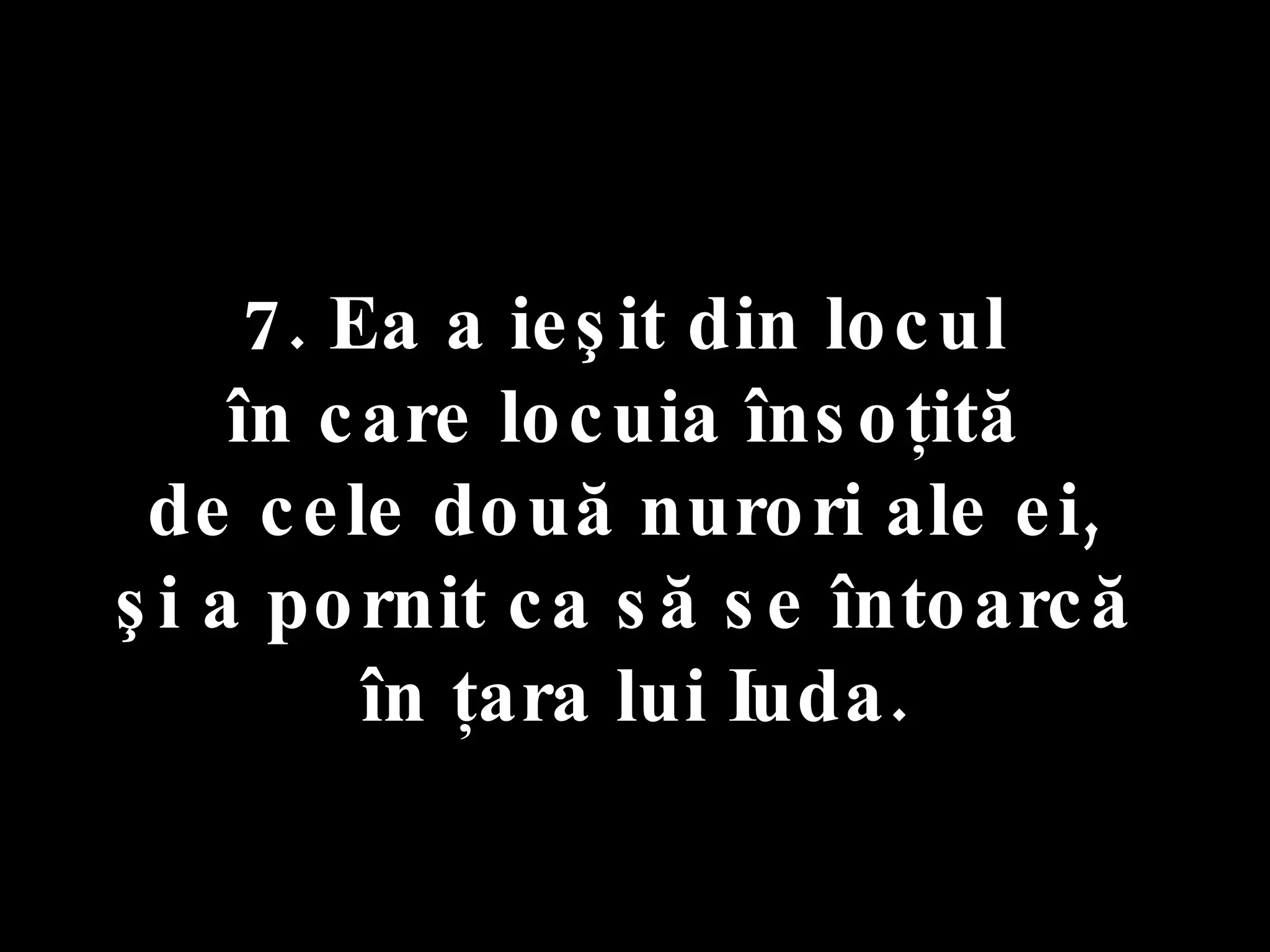 7. Ea a ieşit din locul  în care locuia însoţită  de cele două nurori ale ei,  şi a pornit ca să se întoarcă  în ţara lui Iuda. 