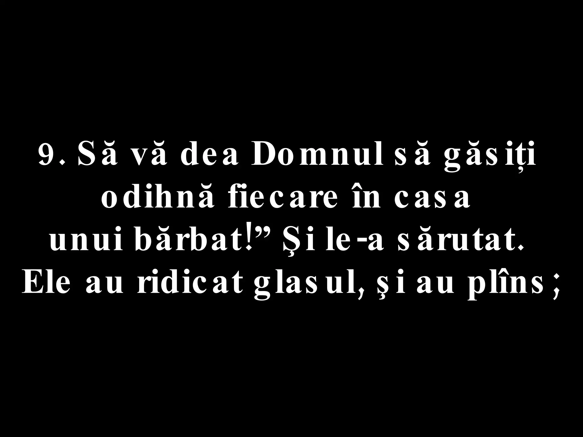 9. Să vă dea Domnul să găsiţi  odihnă fiecare în casa  unui bărbat!” Şi le-a sărutat.  Ele au ridicat glasul, şi au plîns; 