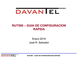RUT500 – GUIA DE CONFIGURACION RAPIDA
RUT500 – GUIA DE CONFIGURACION
RAPIDA
Enero 2015
José R. Salvador
 
