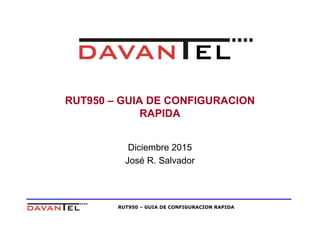 RUT950 – GUIA DE CONFIGURACION RAPIDA
RUT950 – GUIA DE CONFIGURACION
RAPIDA
Diciembre 2015
José R. Salvador
 