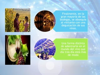 Finalmente, en la
gran mayoría de las
bodegas, se obsequia
al visitante con una
degustación de sus
vinos.
Una forma distinta
de adentrarte en el
mundo del vino que
día tras día está más
de moda
 