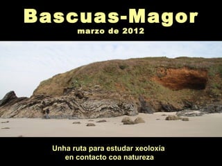 Bascuas-Magor
        marzo de 2012




  Unha ruta para estudar xeoloxía
     en contacto coa natureza
 