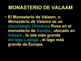 MONASTERIO DE VALAAM El Monasterio de Valaam, o  Monasterio de Valamo  es un  stauropegic   Ortodoxa  Rusa en el monasterio de  Karelia  , ubicado en  Valaam  , la isla más grande  del lago Ladoga  , el lago más grande de Europa.   