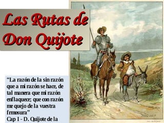 Las Rutas de Don Quijote “ La razón de la sin razón que a mi razón se hace, de tal manera que mi razón enflaquece; que con razón me quejo de la vuestra  frmosura”  Cap I- D. Quijote de la Mancha 