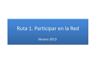 Ruta 1. Participar en la Red
Verano 2013
 