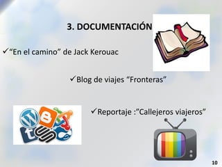 3. DOCUMENTACIÓN
10
“En el camino” de Jack Kerouac
Blog de viajes “Fronteras”
Reportaje :”Callejeros viajeros”
 