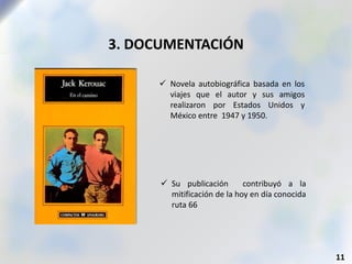 3. DOCUMENTACIÓN
11
 Novela autobiográfica basada en los
viajes que el autor y sus amigos
realizaron por Estados Unidos y
México entre 1947 y 1950.
 Su publicación contribuyó a la
mitificación de la hoy en día conocida
ruta 66
 