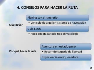 4. CONSEJOS PARA HACER LA RUTA
 Qué llevar
 Por qué hacer la ruta
19
Planing con el itinerario
• Vehículo de alquiler- sistema de navegación
Guía EEUU
• Ropa adaptada todo tipo climatología
Aventura en estado puro
• Recorrido cargado de libertad
Experiencia enriquecedora
 