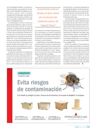 Ruta Pesquera 91ok:Maquetación 1 01/03/12 7:58 Página 67




         con la finalidad de obtener un reestructu-                                                                     ductos frescos o cocinados, basándose en
         rado de pescado cuyas proteínas han per-                      Actualmente existe en                            la capacidad de gelificar de forma termoes-
         dido su funcionalidad tecnológica por tra-                                                                     table del glucomanano, con lo que las par-
         tamientos previos como cocinado,                              Europa un gran interés                           tículas de pescado convenientemente par-
         congelamiento prolongado, calentamiento                                                                        ticulado se podrían incluir en la red
         por tratamientos mecánicos, etcétera y por                        por el consumo de                            formada por dicho gel.
         tanto no puede ser gelificados con el algi-                                                                        Esta tecnología se está poniendo a pun-
         nato o la transglutaminasa.                                    productos sanos y de                            to actualmente en nuestro laboratorio para
            La metodología consiste en adicionar                                                                        prototipos de pescado reestructurados.
         glucomanano disperso en agua en concen-                                                                        Una ventaja de estos productos reestructu-
         traciones del 6 por ciento en un músculo
                                                                            “aspecto fresco”                            rados adicionados de glucomanano es,
         picado en una proporción de alrededor de                                                                       que el incluir más agua que el músculo
         25 por ciento de solución de glucomanano                 por inmersión en tampón ligeramente áci-              normal, puede actuar como elemento sa-
         y 75 por ciento de pescado finamente tri-                do. El resultado es un reestructurado de              ciante bajo en calorías.Por otro lado, estos
         turado para una concentración total de                   pescado con propiedades organolépticas                reestructurados ofrecen la posibilidad de
         glucomanano en el producto final del alre-               muy parecidas a las del músculo entero o              inclusión de ingredientes funcionales, co-
         dedor del 1.5 por ciento (haciendo varia-                al de marisco y que puede ser utilizado co-           mo el aceite de pescado, rico en omega 3
         ciones en esta mezcla obtendremos distin-                mo fibras o como mistamos.                            y/o aceites vegetales ricos en ácido linoléi-
         tos tipos de texturas), homogeneizar la                     La gelificación termoestable del gluco-            co conjugado (CLA).
         mezcla y llevarla a pH alcalino (10-11) me-              manano permite reutilizar y reestructurar                De cara a la puesta en el mercado de los
         diante la adición controlada de una solu-                diversos subproductos de la industria pes-            reestructurados precocinados, es necesario
         cion diluida de hidróxido potásico (KOH) o               quera como los restos de atún cocido en la            establecer las condiciones de procesado
         hidróxido sódico (NaOH).                                 industria del enlatado o el “serrín” genera-          idóneas. Los reestructurados de pescado
            Al alcanzar el pH básico las cadenas del              do en los procesos de corte de grandes                con glucomanano pueden ofrecerse al
         polisacárido se entrecruzan y se establecen              bloques de pescado congelado.                         consumidor en forma de producto conge-
         una serie de enlaces intermoleculares for-                   En general, se podría aprovechar cual-            lado o fresco, precocinados o no, por lo
         mando una red tridimensional en la que                   quier tipo de músculo sobrante en un pro-             cual se están llevando a cabo experimentos
         queda incluido el pescado a modo de “re-                 ceso, que ha podido dejar su proteína sin             de pasteurización que permitan mantener
         lleno”. Tras un periodo de reposo en el                  ningún tipo de funcionalidad y, poder ela-            la calidad nutritiva y sensorial lo más similar
         que se asienta el gel, este es neutralizado              borar estructuras que traten de imitar pro-           a los alimentos tradicionales.




                                                      TM




                             Contenedores y pallets




                           Evita riesgos
                           de contaminación
                                                                                                                                            TM
                           Si el desafío es proteger la pureza y frescura de los alimentos, los envases de Saeplast lo consiguen.




                        Promens Aalesund Norway                Promens Dalvik Iceland          Promens Iberia Spain
                       Phone: +(47) 71 40 19 00               Phone: +(354) 460 5000        Phone: +(34) 986 663 091
                      sales.aalesund@promens.com           sales.dalvik@promensdalvik.com    sales.iberia@promens.com          www.promens.com/iberia




                                                                                                                                             RUTA PESQUERA 67
 