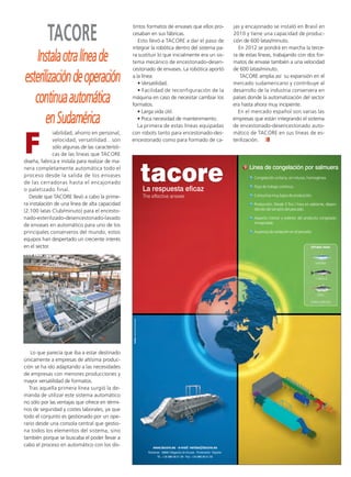 Ruta Pesquera 91ok:Maquetación 1 01/03/12 7:59 Página 83




                    TACORE
                                                           tintos formatos de envases que ellos pro-      jas y encajonado se instaló en Brasil en
                                                           cesaban en sus fábricas.                       2010 y tiene una capacidad de produc-
                                                              Esto llevó a TACORE a dar el paso de        ción de 600 latas/minuto.
                                                           integrar la robótica dentro del sistema pa-       En 2012 se pondrá en marcha la terce-

             Instala otra línea de                         ra sustituir lo que inicialmente era un sis-
                                                           tema mecánico de encestonado-desen-
                                                                                                          ra de estas líneas, trabajando con dos for-
                                                                                                          matos de envase también a una velocidad
                                                           cestonado de envases. La robótica aportó       de 600 latas/minuto.

         esterilización de operación                       a la línea:
                                                              • Versatilidad.
                                                                                                             TACORE amplia así su expansión en el
                                                                                                          mercado sudamericano y contribuye al
                                                              • Facilidad de reconfiguración de la        desarrollo de la industria conservera en
            continua automática                            máquina en caso de necesitar cambiar los
                                                           formatos.
                                                                                                          países donde la automatización del sector
                                                                                                          era hasta ahora muy incipiente.
                                                              • Larga vida útil.                            En el mercado español son varias las
                en Sudamérica                                 • Poca necesidad de mantenimiento.
                                                              La primera de estas líneas equipadas
                                                                                                          empresas que están integrando el sistema
                                                                                                          de encestonado-desencestonado auto-



         F
                       iabilidad, ahorro en personal,      con robots tanto para encestonado-des-         mático de TACORE en sus líneas de es-
                       velocidad, versatilidad…son         encestonado como para formado de ca-           terilización.
                       sólo algunas de las característi-
                       cas de las líneas que TACORE
         diseña, fabrica e instala para realizar de ma-
         nera completamente automática todo el
         proceso desde la salida de los envases
         de las cerradoras hasta el encajonado
         o paletizado final.
            Desde que TACORE llevó a cabo la prime-
         ra instalación de una línea de alta capacidad
         (2.100 latas Club/minuto) para el encesto-
         nado-esterilizado-desencestonado-lavado
         de envases en automático para uno de los
         principales conserveros del mundo, estos
         equipos han despertado un creciente interés
         en el sector.




            Lo que parecía que iba a estar destinado
         únicamente a empresas de altísima produc-
         ción se ha ido adaptando a las necesidades
         de empresas con menores producciones y
         mayor versatilidad de formatos.
           Tras aquella primera línea surgió la de-
         manda de utilizar este sistema automático
         no sólo por las ventajas que ofrece en térmi-
         nos de seguridad y costes laborales, ya que
         todo el conjunto es gestionado por un ope-
         rario desde una consola central que gestio-
         na todos los elementos del sistema, sino
         también porque se buscaba el poder llevar a
         cabo el proceso en automático con los dis-
 