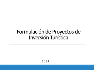 Formulación de Proyectos de
Inversión Turística
2015
 