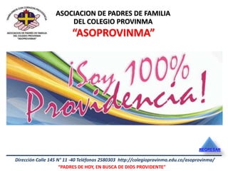 ASOCIACION DE PADRES DE FAMILIA
                      DEL COLEGIO PROVINMA
                         “ASOPROVINMA”




                                                                                   REGRESAR

Dirección Calle 145 N° 11 -40 Teléfonos 2580303 http://colegioprovinma.edu.co/asoprovinma/
                     “PADRES DE HOY, EN BUSCA DE DIOS PROVIDENTE”
 