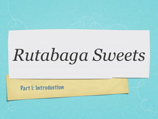 Rutabaga Sweets
Pa rt I: In troduc ti on
 
