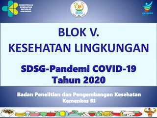 KEMENTERIAN
KESEHATAN
REPUBLIK
INDONESIA
BLOK V.
KESEHATAN LINGKUNGAN
SDSG-Pandemi COVID-19
Tahun 2020
Badan Penelitian dan Pengembangan Kesehatan
Kemenkes RI
 