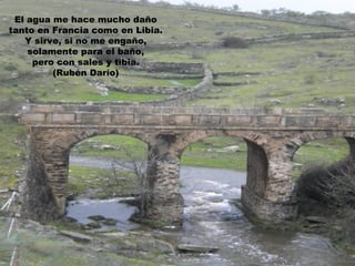 El agua me hace mucho daño
tanto en Francia como en Libia.
   Y sirve, si no me engaño,
    solamente para el baño,
     pero con sales y tibia.
         (Rubén Darío)
 