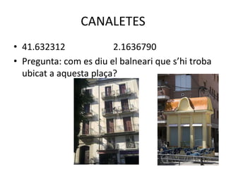 CANALETES
• 41.632312
2.1636790
• Pregunta: com es diu el balneari que s’hi troba
ubicat a aquesta plaça?

 