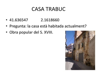 CASA TRABUC
• 41.636547
2.1618660
• Pregunta: la casa està habitada actualment?
• Obra popular del S. XVIII.

 