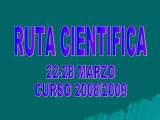 RUTA CIENTIFICA 22-28 MARZO CURSO 2008/2009 