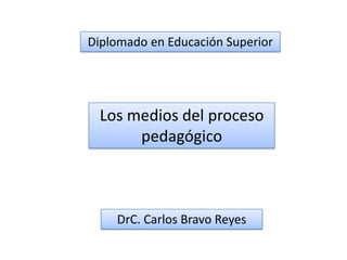 Diplomado en Educación Superior




  Los medios del proceso
       pedagógico



    DrC. Carlos Bravo Reyes
 