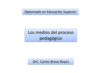 Diplomado en Educación Superior
Los medios del proceso
pedagógico
DrC. Carlos Bravo Reyes
 